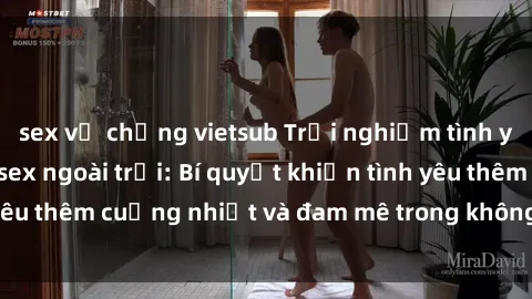 sex vợ chồng vietsub Trải nghiệm tình yêu mãnh liệt với sex ngoài trời: Bí quyết khiến tình yêu thêm cuồng nhiệt và đam mê trong không gian tự nhiên.