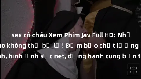 sex cô cháu Xem Phim Jav Full HD: Những bộ phim đỉnh cao không thể bỏ lỡ! Đảm bảo chất lượng ổn định, hình ảnh sắc nét, đồng hành cùng bạn trong những giây phút thư giãn!