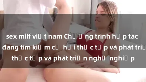 sex milf việt nam Chương trình hợp tác JAV cho sinh viên đang tìm kiếm cơ hội thực tập và phát triển nghề nghiệp