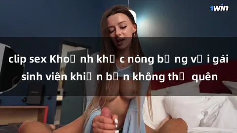 clip sex Khoảnh khắc nóng bỏng với gái sinh viên khiến bạn không thể quên