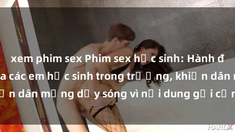 xem phim sex Phim sex học sinh: Hành động nóng bỏng của các em học sinh trong trường, khiến dân mạng dậy sóng vì nội dung gợi cảm và kích thích.