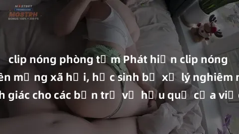 clip nóng phòng tắm Phát hiện clip nóng sinh viên gây sốt trên mạng xã hội, học sinh bị xử lý nghiêm ngặt. Đây là cảnh giác cho các bạn trẻ về hậu quả của việc chia sẻ thông tin trái phép trên interne