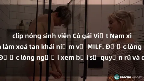 clip nóng sinh viên Cô gái Việt Nam xinh đẹp và gợi cảm làm xoá tan khái niệm về MILF. Được lòng người xem bởi sự quyến rũ và dễ thương.
