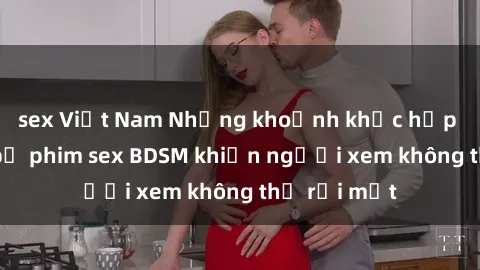sex Việt Nam Những khoảnh khắc hấp dẫn trong bộ phim sex BDSM khiến người xem không thể rời mắt