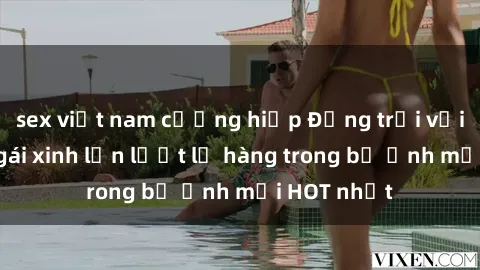 sex việt nam cưỡng hiếp Động trời với hình ảnh gái xinh lần lượt lộ hàng trong bộ ảnh mới HOT nhất