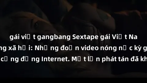 gái việt gangbang Sextape gái Việt Nam gây sốt trên mạng xã hội: Những đoạn video nóng nực kỳ gây chấn động cộng đồng Internet. Một lần phát tán đã khiến người xem không thể rời mắt.