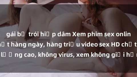 gái bị trói hiếp dâm Xem phim sex online miễn phí, cập nhật hàng ngày, hàng triệu video sex HD chất lượng cao, không virus, xem không giới hạn, hoàn toàn miễn phí.