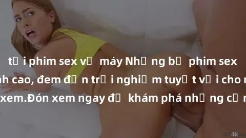 tải phim sex về máy Những bộ phim sex không che HD đỉnh cao, đem đến trải nghiệm tuyệt vời cho người xem.Đón xem ngay để khám phá những cảnh quay đẹp mắt và kích thích.