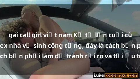 gái call girl việt nam Kể từ lần cuối cùng bạn thực hành sex nhà vệ sinh công cộng, đây là cách bạn phải làm để tránh rủi ro và tối ưu trải nghiệm.