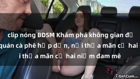clip nóng BDSM Khám phá không gian độc đáo tại sex quán cà phê hấp dẫn, nơi thỏa mãn cả hai niềm đam mê