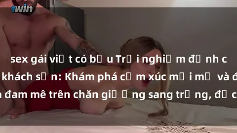 sex gái việt có bầu Trải nghiệm đỉnh cao tình yêu tại sex khách sạn: Khám phá cảm xúc mới mẻ và đam mê trên chăn giường sang trọng, độc đáo, không giới hạn.