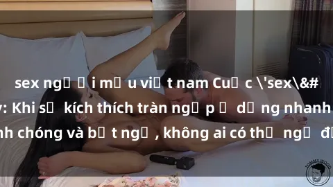 sex người mẫu việt nam Cuộc 'sex' trong thang máy: Khi sự kích thích tràn ngập ở dạng nhanh chóng và bất ngờ, không ai có thể ngờ được điều gì sẽ xảy ra!