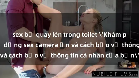 sex bị quay lén trong toilet 'Khám phá nguy cơ của việc sử dụng sex camera ẩn và cách bảo vệ thông tin cá nhân của bạn'