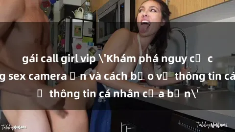 gái call girl vip 'Khám phá nguy cơ của việc sử dụng sex camera ẩn và cách bảo vệ thông tin cá nhân của bạn'