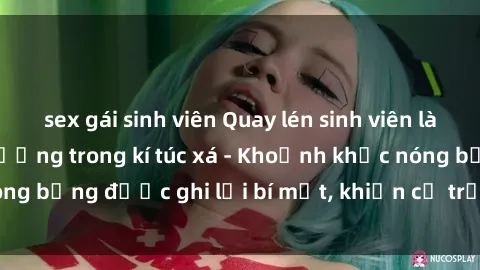 sex gái sinh viên Quay lén sinh viên làm tình ngay trên giường trong kí túc xá - Khoảnh khắc nóng bỏng được ghi lại bí mật, khiến cả trường học xôn xao.
