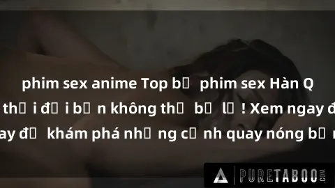 phim sex anime Top bộ phim sex Hàn Quốc hot nhất mọi thời đại bạn không thể bỏ lỡ! Xem ngay để khám phá những cảnh quay nóng bỏng, đầy nghẹt thở!