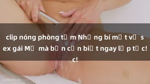 clip nóng phòng tắm Những bí mật về sex gái Mỹ mà bạn cần biết ngay lập tức!