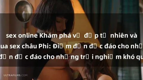 sex online Khám phá vẻ đẹp tự nhiên và văn hóa đa dạng qua sex châu Phi: Điểm đến độc đáo cho những trải nghiệm khó quên