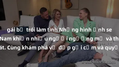 gái bị trói làm tình Những hình ảnh sex gái sinh viên Việt Nam khiến nhiều người ngưỡng mộ và thèm khát. Cùng khám phá vẻ đẹp gợi cảm và quyến rũ của những cô gái trẻ này.