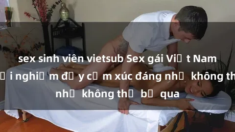 sex sinh viên vietsub Sex gái Việt Nam có con: Trải nghiệm đầy cảm xúc đáng nhớ không thể bỏ qua