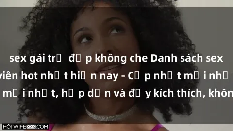 sex gái trẻ đẹp không che Danh sách sex gái Việt Nam sinh viên hot nhất hiện nay - Cập nhật mới nhất, hấp dẫn và đầy kích thích, không thể bỏ qua!