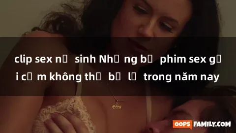clip sex nữ sinh Những bộ phim sex gợi cảm không thể bỏ lỡ trong năm nay