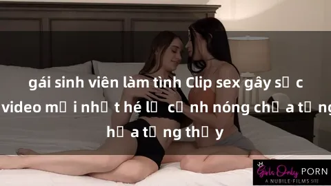 gái sinh viên làm tình Clip sex gây sốc: Loạt video mới nhất hé lộ cảnh nóng chưa từng thấy