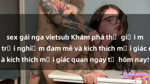 sex gái nga vietsub Khám phá thế giới mới của sex online: trải nghiệm đam mê và kích thích mọi giác quan ngay từ hôm nay!
