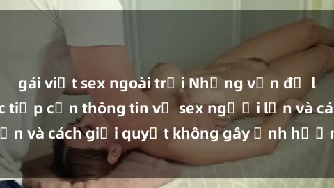 gái việt sex ngoài trời Những vấn đề liên quan đến việc tiếp cận thông tin về sex người lớn và cách giải quyết không gây ảnh hưởng đến trẻ em