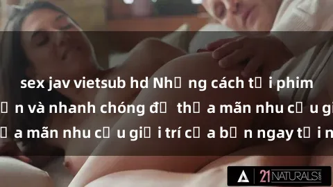 sex jav vietsub hd Những cách tải phim sex về máy đơn giản và nhanh chóng để thỏa mãn nhu cầu giải trí của bạn ngay tại nhà