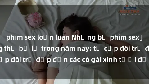 phim sex loạn luân Những bộ phim sex JAV hot nhất không thể bỏ lỡ trong năm nay: từ cặp đôi trẻ đẹp đến các cô gái xinh tươi đầy sức hút.