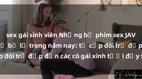 sex gái sinh viên Những bộ phim sex JAV hot nhất không thể bỏ lỡ trong năm nay: từ cặp đôi trẻ đẹp đến các cô gái xinh tươi đầy sức hút.