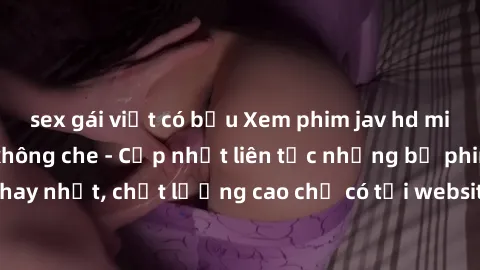 sex gái việt có bầu Xem phim jav hd miễn phí đỉnh cao không che - Cập nhật liên tục những bộ phim sex hay nhất, chất lượng cao chỉ có tại website chuyên nghiệp hàng đầu.