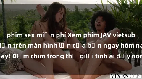 phim sex miễn phí Xem phim JAV vietsub mới nhất và hấp dẫn trên màn hình lớn của bạn ngay hôm nay! Đắm chìm trong thế giới tình ái đầy nóng bỏng và kích thích.