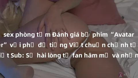 sex phòng tắm Đánh giá bộ phim “Avatar: The Last Airbender” với phụ đề tiếng Việt chuẩn chỉnh từ nhóm Jav Việt Sub: Sự hài lòng từ fan hâm mộ và những điểm đáng chú ý trong bộ phim.
