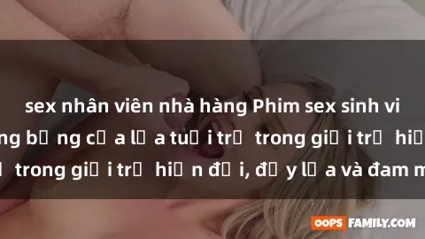 sex nhân viên nhà hàng Phim sex sinh viên: Câu chuyện nóng bỏng của lứa tuổi trẻ trong giới trẻ hiện đại, đầy lửa và đam mê