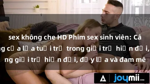 sex không che HD Phim sex sinh viên: Câu chuyện nóng bỏng của lứa tuổi trẻ trong giới trẻ hiện đại, đầy lửa và đam mê