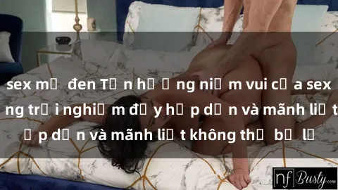 sex mỹ đen Tận hưởng niềm vui của sex với gái trẻ: những trải nghiệm đầy hấp dẫn và mãnh liệt không thể bỏ lỡ