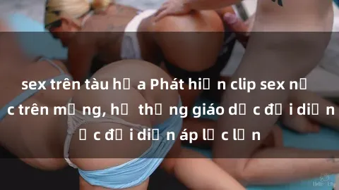 sex trên tàu hỏa Phát hiện clip sex nữ sinh gây sốc trên mạng, hệ thống giáo dục đối diện áp lực lớn