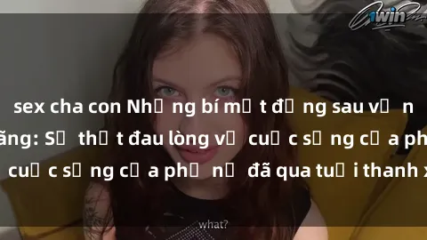 sex cha con Những bí mật đằng sau vẻ ngoài gái già dâm đãng: Sự thật đau lòng về cuộc sống của phụ nữ đã qua tuổi thanh xuân