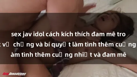 sex jav idol cách kích thích đam mê trong hôn nhân: Sex vợ chồng và bí quyết làm tình thêm cuồng nhiệt và đam mê