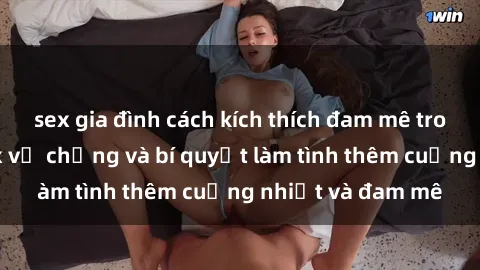 sex gia đình cách kích thích đam mê trong hôn nhân: Sex vợ chồng và bí quyết làm tình thêm cuồng nhiệt và đam mê
