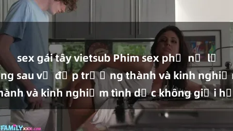sex gái tây vietsub Phim sex phụ nữ lớn tuổi: Sức hút đằng sau vẻ đẹp trưởng thành và kinh nghiệm tình dục không giới hạn
