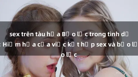 sex trên tàu hỏa Bạo lực trong tình dục: Hiểm họa của việc kết hợp sex và bạo lực