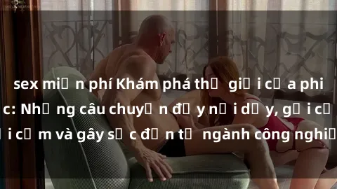 sex miễn phí Khám phá thế giới của phim sex nô lệ tình dục: Những câu chuyện đầy nổi dậy, gợi cảm và gây sốc đến từ ngành công nghiệp giải trí đen tối