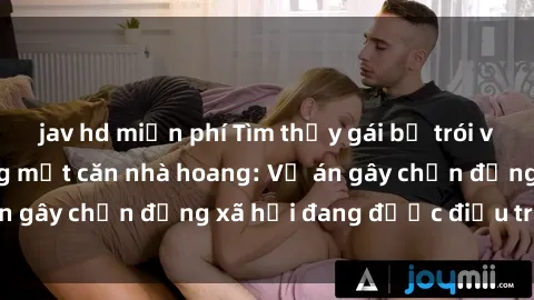 jav hd miễn phí Tìm thấy gái bị trói và bị hiếp dâm trong một căn nhà hoang: Vụ án gây chấn động xã hội đang được điều tra vào.