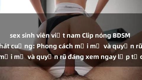 sex sinh viên việt nam Clip nóng BDSM khiến người xem phát cuồng: Phong cách mới mẻ và quyến rũ đáng xem ngay lập tức!