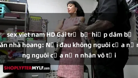 sex viet nam HD Gái trẻ bị hiếp dâm bạo lực trong căn nhà hoang: Nỗi đau không nguôi của nạn nhân vô tội