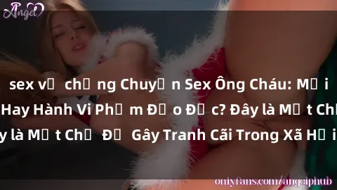 sex vợ chồng Chuyện Sex Ông Cháu: Mối Quan Hệ Gia Đình Hay Hành Vi Phạm Đạo Đức? Đây là Một Chủ Đề Gây Tranh Cãi Trong Xã Hội Hiện Nay.