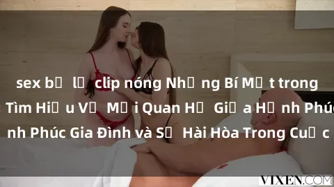 sex bị lộ clip nóng Những Bí Mật trong Tình Dục Gia Đình: Tìm Hiểu Về Mối Quan Hệ Giữa Hạnh Phúc Gia Đình và Sự Hài Hòa Trong Cuộc Sống Tình Dục